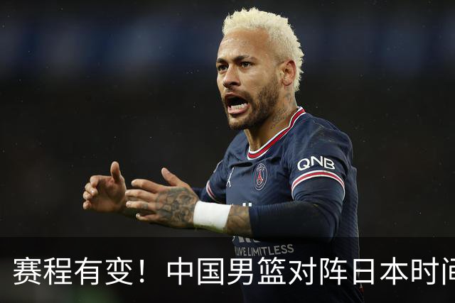 赛程有变！中国男篮对阵日本时间调整，赛前迎来3喜讯加1个坏消息